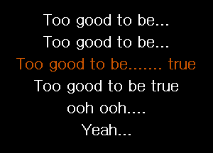Too good to be...
Too good to be...
Too good to be ....... true

Too good to be true
ooh 00h....
Yeah...