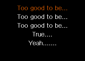 Too good to be...
Too good to be...
Too good to be...

True....
Yeah .......