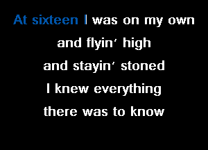 At sixteen l was on my own
and flyin' high
and stayin' stoned
I knew everything

there was to know