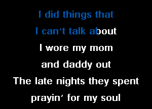 I did things that
I can't talk about
I wore my mom
and daddy out
The late nights they spent

prayin' for my soul