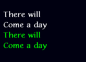 There will
Come a day

There will
Come a day