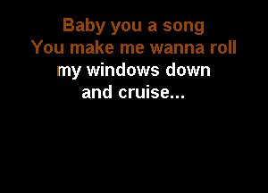 Baby you a song
You make me wanna roll
my windows down
and cruise...