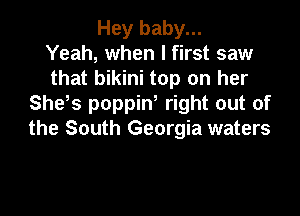 Hey baby...
Yeah, when I first saw
that bikini top on her
She's poppint right out of

the South Georgia waters