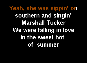 Yeah, she was sippin, on
southern and singin,

Marshall Tucker
We were falling in love

in the sweet hot
of summer