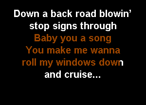 Down a back road blowiw
stop signs through
Baby you a song
You make me wanna
roll my windows down
and cruise...