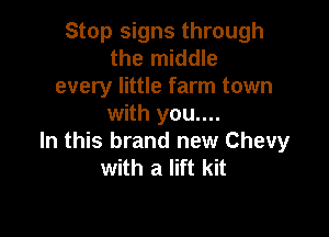 Stop signs through
the middle
every little farm town
with you....

In this brand new Chevy
with a lift kit