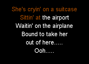 She's cryin' on a suitcase
Sittin' at the airport
Waitin' on the airplane

Bound to take her

out of here .....
Ooh .....