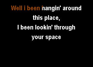 Well i been hangin' around
this place,
I been lookin' through

your space