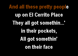 And all these pretty people
up on El Cerrito Place
They all got somethin...'

in their pockets,
All got somethin'
on their face