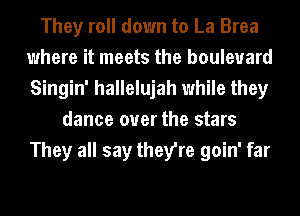 They roll down to La Brea
where it meets the boulevard
Singin' hallelujah while they

dance over the stars
They all say they're goin' far
