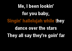 Me, I been lookin'
for you baby,
Singin' hallelujah while they

dance over the stars
They all say theyre goin' far