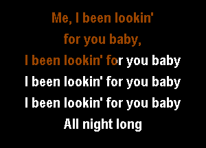 Me, I been lookin'
for you baby,
I been lookin' for you baby

I been lookin' for you baby
I been lookin' for you baby
All night long