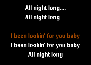 All night long....
All night long....

I been lookin' for you baby
I been lookin' for you baby
All night long