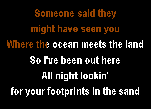 Someone said they
might have seen you
Where the ocean meets the land
So I've been out here

All night lookin'
for your footprints in the sand