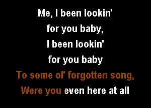 Me, I been lookin'
for you baby,
I been lookin'

for you baby
To some of forgotten song,
Were you even here at all