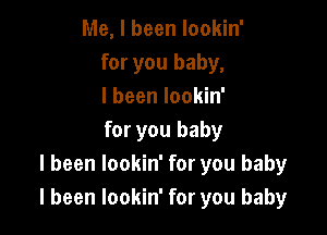 Me, I been lookin'
for you baby,
I been lookin'

for you baby
I been lookin' for you baby
I been lookin' for you baby