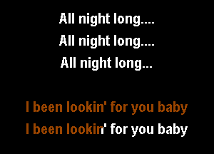 All night long....
All night long....
All night long...

I been lookin' for you baby
I been lookin' for you baby