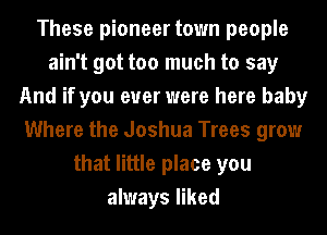 These pioneer town people
ain't got too much to say
And if you ever were here baby
Where the Joshua Trees grow
that little place you
always liked