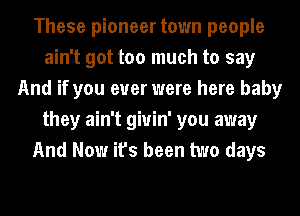 These pioneer town people
ain't got too much to say
And if you ever were here baby
they ain't giuin' you away
And Now it's been two days