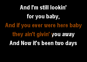 And I'm still lookin'
for you baby,
And if you ever were here baby
they ain't giuin' you away
And Now it's been two days