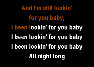 And I'm still lookin'
for you baby,
I been lookin' for you baby

I been lookin' for you baby
I been lookin' for you baby
All night long