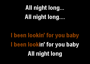 All night long...
All night long....

I been lookin' for you baby
I been lookin' for you baby
All night long