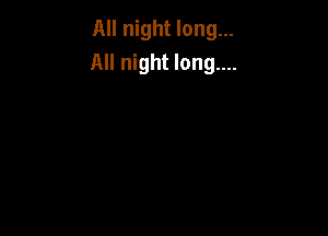 All night long...
All night long....