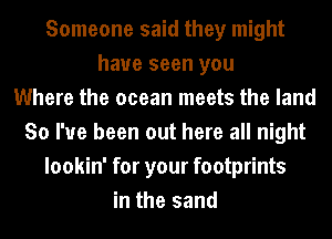 Someone said they might
have seen you
Where the ocean meets the land
So I've been out here all night
lookin' for your footprints
in the sand