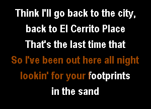 Think I'll go back to the city,
back to El Cerrito Place
That's the last time that

So I've been out here all night
lookin' for your footprints
in the sand