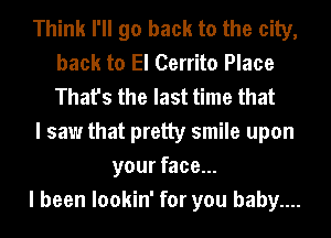 Think I'll go back to the city,
back to El Cerrito Place
That's the last time that

I saw that pretty smile upon

your face...

I been lookin' for you baby....