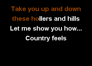 Take you up and down
these hollers and hills
Let me show you how...

Country feels