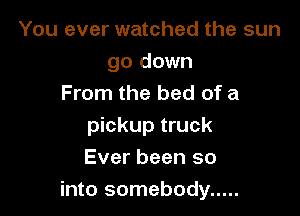 You ever watched the sun
go down
From the bed of a

pickup truck

Ever been so
into somebody .....