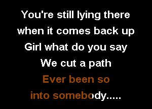 You're still lying there
when it comes back up
Girl what do you say

We cut a path

Ever been so
into somebody .....