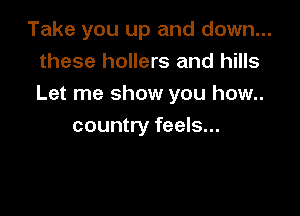 Take you up and down...
these hollers and hills
Let me show you how..

country feels...