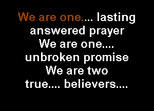 We are one.... lasting
answered prayer
We are one....
unbroken promise
We are two
true.... believers....

g