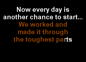 Now every day is

another chance to start...
We worked and
made it through

the toughest parts