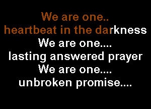 We are one..
heartbeat in the darkness
We are one....
lasting answered prayer
We are one....
unbroken promise....