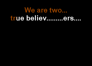 We are two...
true believ ......... ers....