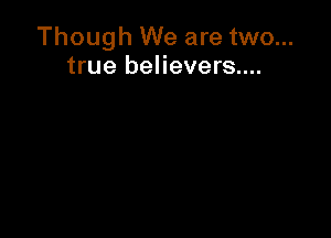 Though We are two...
true believers....