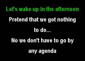 Let's wake up in the afternoon
Pretend that we got nothing
to do...

No we don't have to go by

any agenda