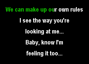 We can make up our own rules

I see the way you're

looking at me...
Baby, know I'm

feeling it too...