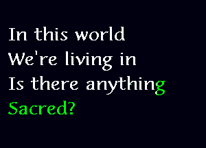 In this world
We're living in

Is there anything
Sacred?