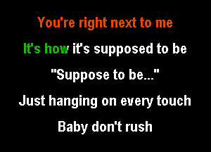 You're right next to me
It's how ifs supposed to be

Suppose to be...

Just hanging on every touch

Baby don't rush