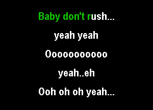 Baby don't rush...

yeah yeah
Ooooooooooo
yeahueh
Ooh oh oh yeah...