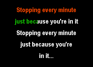 Stopping every minute
just because you're in it

Stopping every minute

just because you're

in it...