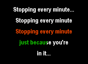 Stopping every minute...
Stopping every minute

Stopping every minute

just because you're

in it...