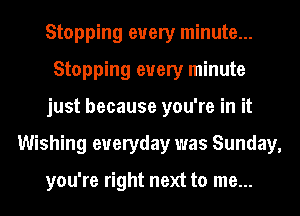 Stopping every minute...
Stopping every minute
just because you're in it
Wishing everyday was Sunday,

you're right next to me...