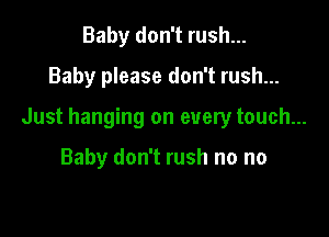 Baby don't rush...
Baby please don't rush...

Just hanging on every touch...

Baby don't rush no no