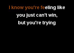 I know you're feeling like
you just can't win,
but you're trying