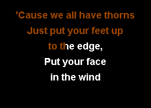 'Cause we all have thorns
Just put your feet up
to the edge,

Put your face
in the wind